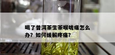 喝了普洱茶生茶喉咙痛怎么办？如何缓解疼痛？