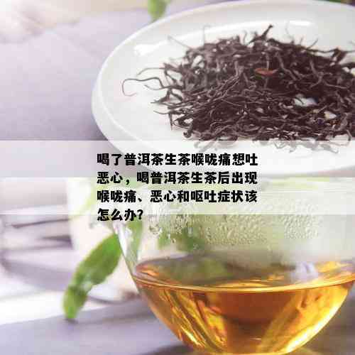 喝了普洱茶生茶喉咙痛想吐恶心，喝普洱茶生茶后出现喉咙痛、恶心和呕吐症状该怎么办？