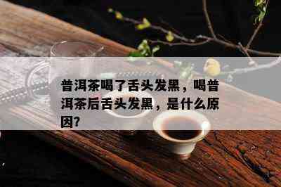 普洱茶喝了舌头发黑，喝普洱茶后舌头发黑，是什么原因？