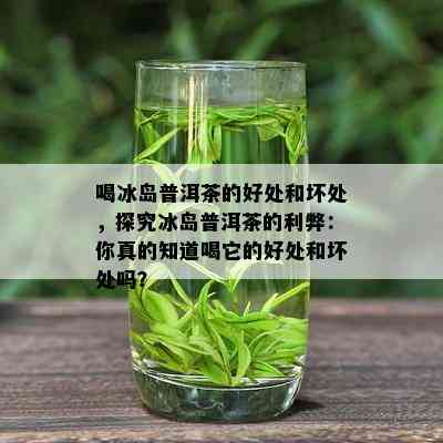 喝冰岛普洱茶的好处和坏处，探究冰岛普洱茶的利弊：你真的知道喝它的好处和坏处吗？