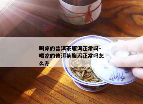 喝凉的普洱茶腹泻正常吗-喝凉的普洱茶腹泻正常吗怎么办