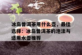 冰岛普洱茶用什么壶，更佳选择：冰岛普洱茶的泡法与适用水壶推荐