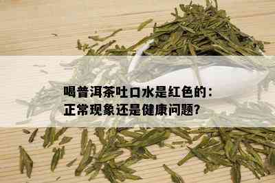 喝普洱茶吐口水是红色的：正常现象还是健康问题？