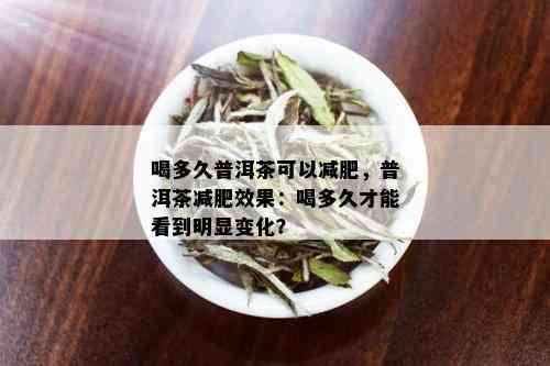 喝多久普洱茶可以减肥，普洱茶减肥效果：喝多久才能看到明显变化？