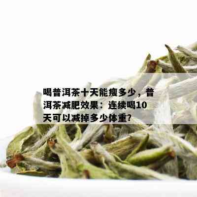 喝普洱茶十天能瘦多少，普洱茶减肥效果：连续喝10天可以减掉多少体重？