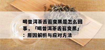 喝普洱茶舌苔变黑是怎么回事，「喝普洱茶舌苔变黑」：原因解析与应对方法