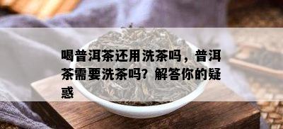 喝普洱茶还用洗茶吗，普洱茶需要洗茶吗？解答你的疑惑