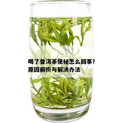 喝了普洱茶便秘怎么回事？原因解析与解决办法