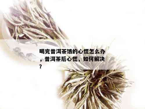 喝完普洱茶饿的心慌怎么办，普洱茶后心慌，如何解决？