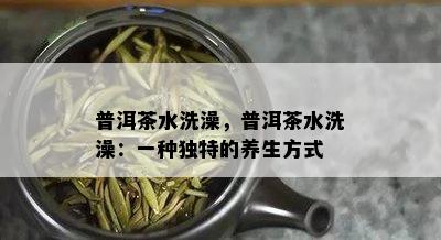 普洱茶水洗澡，普洱茶水洗澡：一种独特的养生方式