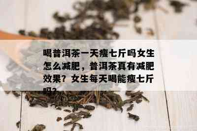 喝普洱茶一天瘦七斤吗女生怎么减肥，普洱茶真有减肥效果？女生每天喝能瘦七斤吗？