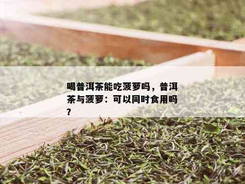 喝普洱茶能吃菠萝吗，普洱茶与菠萝：可以同时食用吗？