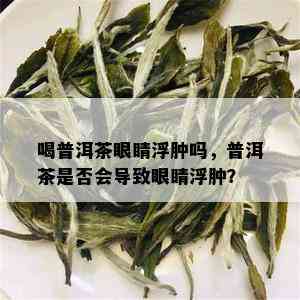 喝普洱茶眼睛浮肿吗，普洱茶是否会导致眼睛浮肿？