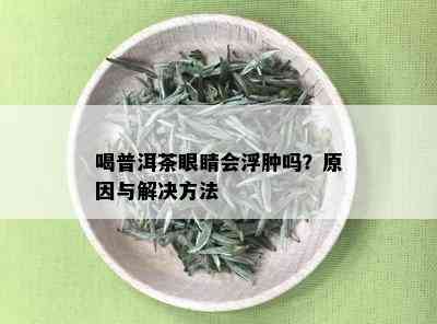 喝普洱茶眼睛会浮肿吗？原因与解决方法