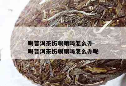 喝普洱茶伤眼睛吗怎么办-喝普洱茶伤眼睛吗怎么办呢