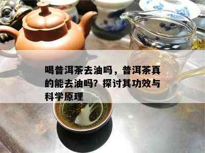 喝普洱茶去油吗，普洱茶真的能去油吗？探讨其功效与科学原理