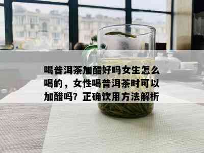 喝普洱茶加醋好吗女生怎么喝的，女性喝普洱茶时可以加醋吗？正确饮用方法解析