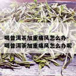 喝普洱茶加重痛风怎么办-喝普洱茶加重痛风怎么办呢