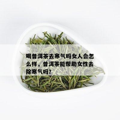 喝普洱茶去寒气吗女人会怎么样，普洱茶能帮助女性去除寒气吗？