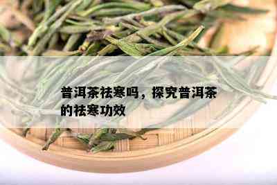 普洱茶祛寒吗，探究普洱茶的祛寒功效