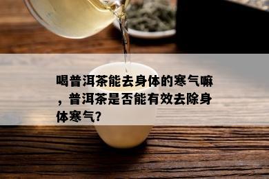 喝普洱茶能去身体的寒气嘛，普洱茶是否能有效去除身体寒气？