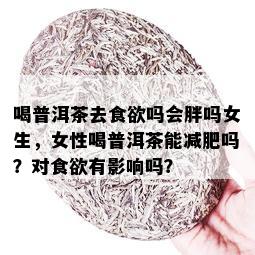 喝普洱茶去食欲吗会胖吗女生，女性喝普洱茶能减肥吗？对食欲有影响吗？