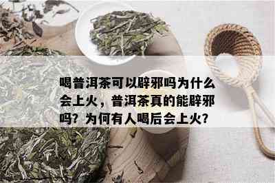 喝普洱茶可以辟邪吗为什么会上火，普洱茶真的能辟邪吗？为何有人喝后会上火？