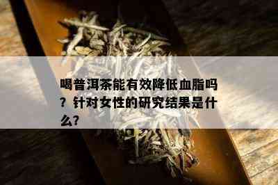 喝普洱茶能有效降低血脂吗？针对女性的研究结果是什么？