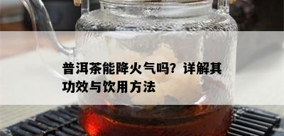 普洱茶能降火气吗？详解其功效与饮用方法