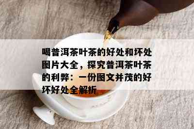 喝普洱茶叶茶的好处和坏处图片大全，探究普洱茶叶茶的利弊：一份图文并茂的好坏好处全解析