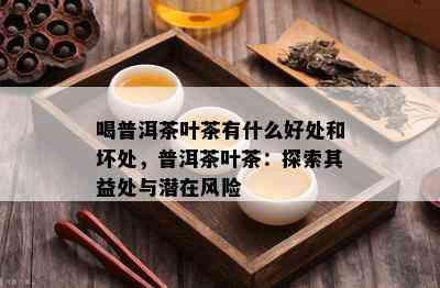 喝普洱茶叶茶有什么好处和坏处，普洱茶叶茶：探索其益处与潜在风险