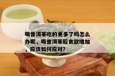 喝普洱茶吃的更多了吗怎么办呢，喝普洱茶后食欲增加，应该如何应对？