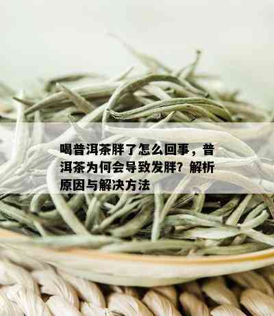 喝普洱茶胖了怎么回事，普洱茶为何会导致发胖？解析原因与解决方法