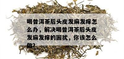 喝普洱茶后头皮发麻发痒怎么办，解决喝普洱茶后头皮发麻发痒的困扰，你该怎么做？