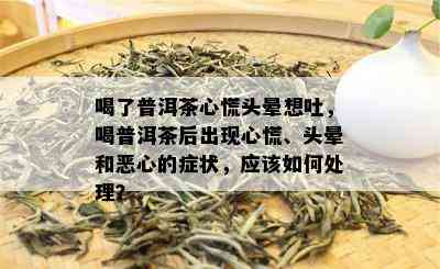 喝了普洱茶心慌头晕想吐，喝普洱茶后出现心慌、头晕和恶心的症状，应该如何处理？