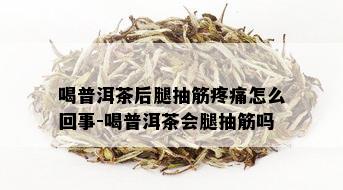 喝普洱茶后腿抽筋疼痛怎么回事-喝普洱茶会腿抽筋吗