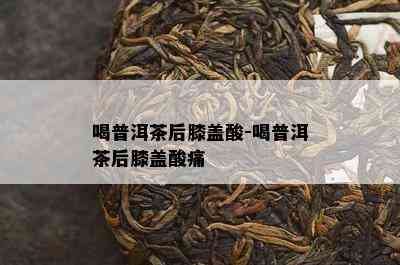 喝普洱茶后膝盖酸-喝普洱茶后膝盖酸痛