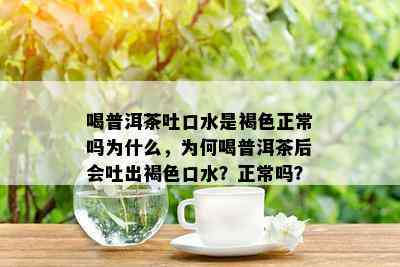 喝普洱茶吐口水是褐色正常吗为什么，为何喝普洱茶后会吐出褐色口水？正常吗？