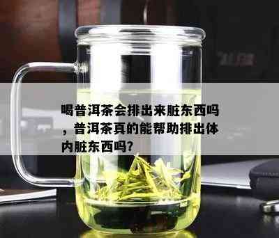 喝普洱茶会排出来脏东西吗，普洱茶真的能帮助排出体内脏东西吗？