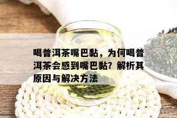 喝普洱茶嘴巴黏，为何喝普洱茶会感到嘴巴黏？解析其原因与解决方法