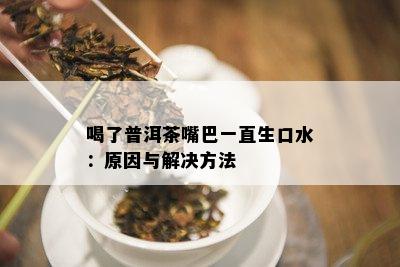 喝了普洱茶嘴巴一直生口水：原因与解决方法