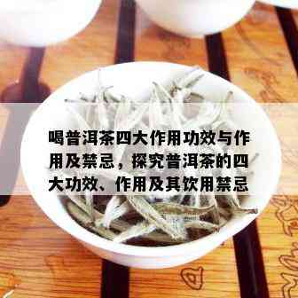 喝普洱茶四大作用功效与作用及禁忌，探究普洱茶的四大功效、作用及其饮用禁忌