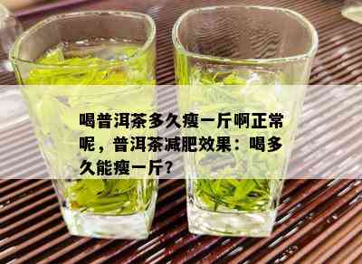 喝普洱茶多久瘦一斤啊正常呢，普洱茶减肥效果：喝多久能瘦一斤？