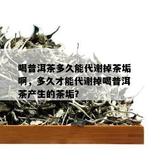 喝普洱茶多久能代谢掉茶垢啊，多久才能代谢掉喝普洱茶产生的茶垢？