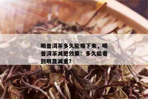 喝普洱茶多久能瘦下来，喝普洱茶减肥效果：多久能看到明显减重？