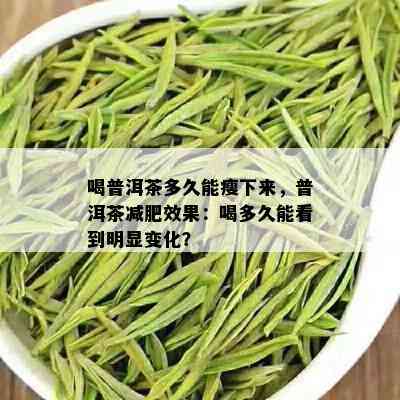 喝普洱茶多久能瘦下来，普洱茶减肥效果：喝多久能看到明显变化？