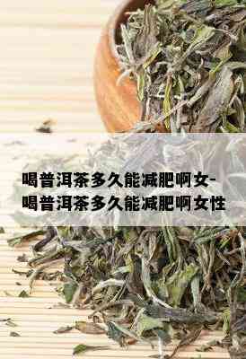 喝普洱茶多久能减肥啊女-喝普洱茶多久能减肥啊女性