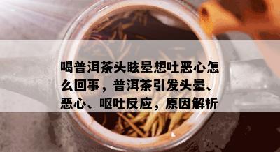 喝普洱茶头眩晕想吐恶心怎么回事，普洱茶引发头晕、恶心、呕吐反应，原因解析