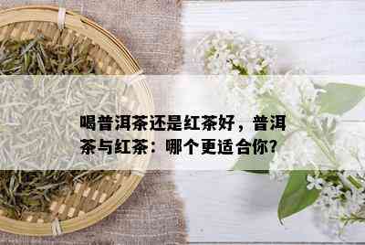 喝普洱茶还是红茶好，普洱茶与红茶：哪个更适合你？