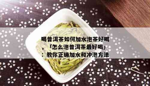 喝普洱茶如何加水泡茶好喝，「怎么泡普洱茶更好喝」：教你正确加水和冲泡方法